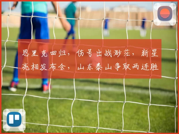 恩里克回归，伤号出战渺茫，新星亮相发布会，山东泰山争取两连胜