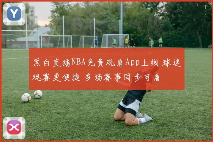 黑白直播NBA免费观看App上线 球迷观赛更便捷 多场赛事同步可看