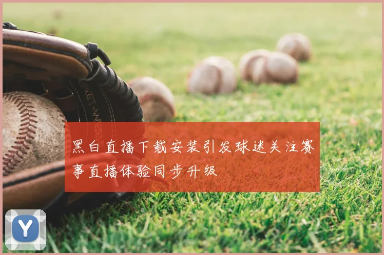 黑白直播下载安装引发球迷关注赛事直播体验同步升级