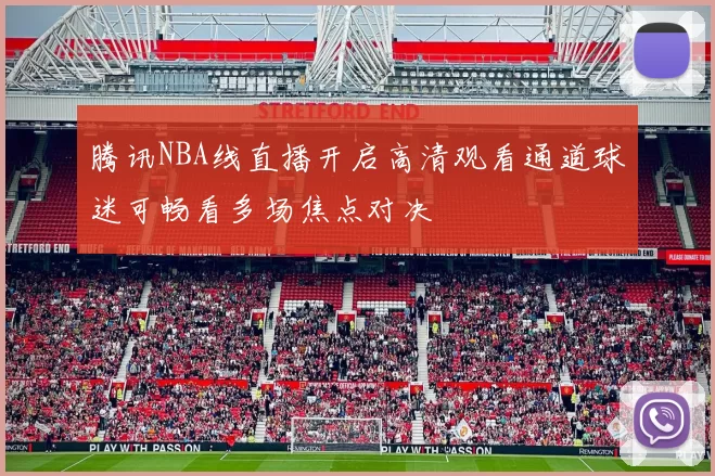 腾讯NBA线直播开启高清观看通道球迷可畅看多场焦点对决