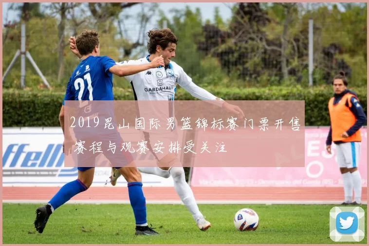 2019昆山国际男篮锦标赛门票开售 赛程与观赛安排受关注