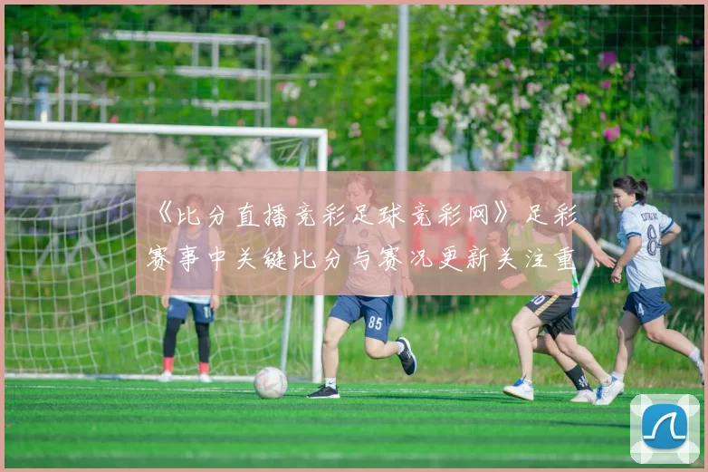 《比分直播竞彩足球竞彩网》足彩赛事中关键比分与赛况更新关注重点