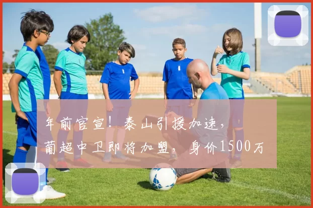 年前官宣！泰山引援加速， ​​​葡超中卫即将加盟，身价1500万