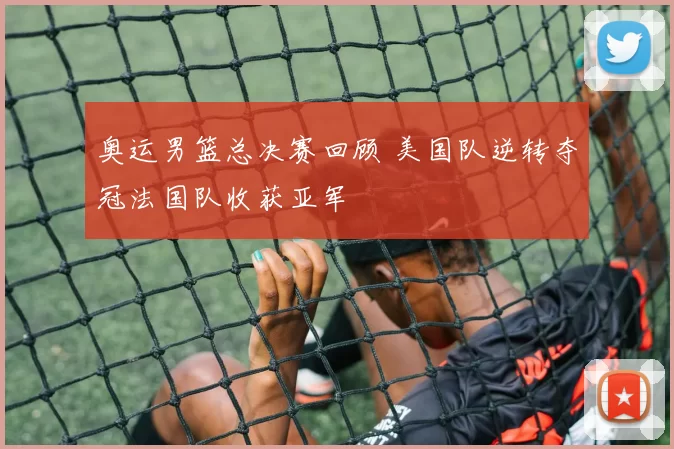 奥运男篮总决赛回顾 美国队逆转夺冠法国队收获亚军