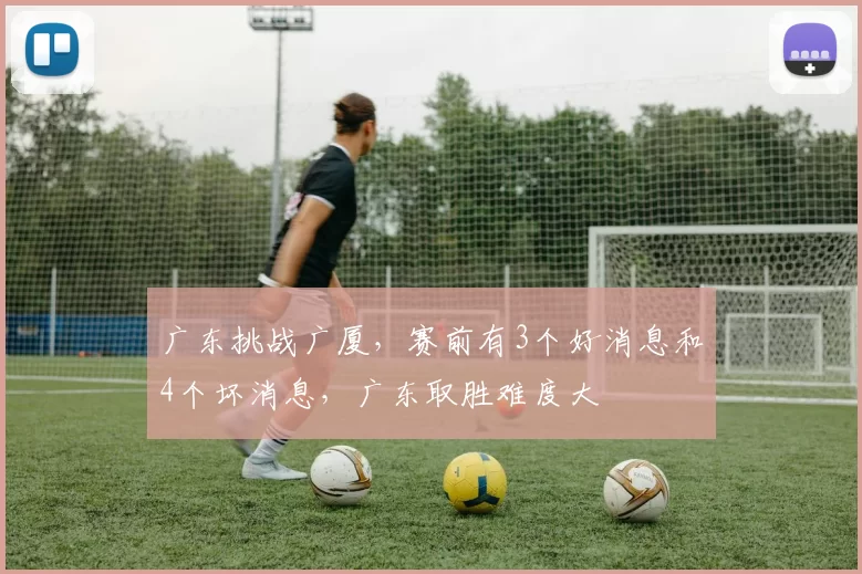 广东挑战广厦，赛前有3个好消息和4个坏消息，广东取胜难度大