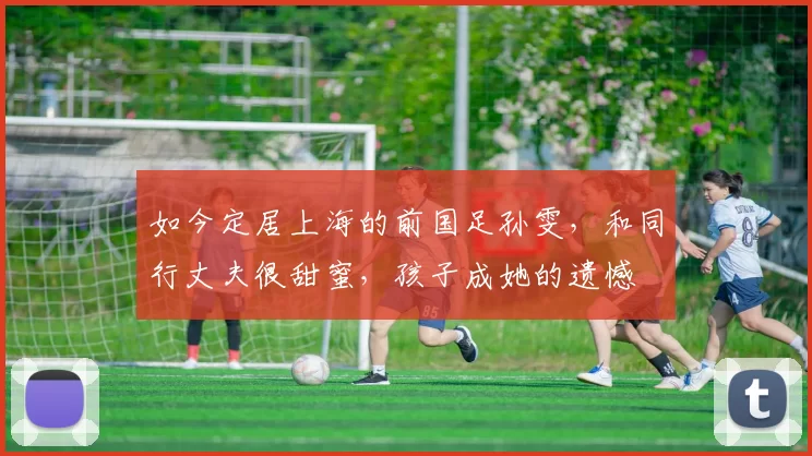 如今定居上海的前国足孙雯，和同行丈夫很甜蜜，孩子成她的遗憾