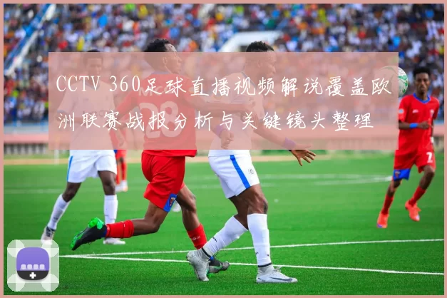 CCTV 360足球直播视频解说覆盖欧洲联赛战报分析与关键镜头整理