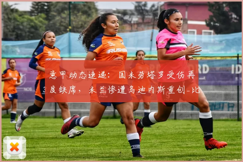 意甲动态速递：国米劳塔罗受伤再度缺席，米兰惨遭乌迪内斯重创_比赛_科莫_AC米兰