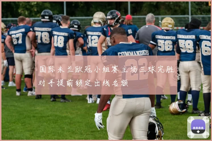 国际米兰欧冠小组赛主场三球完胜对手提前锁定出线名额