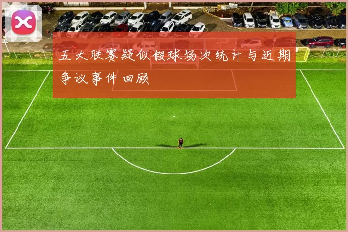 五大联赛疑似假球场次统计与近期争议事件回顾