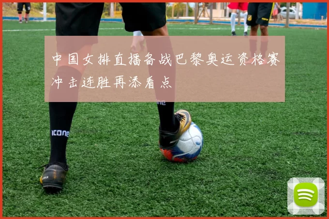 中国女排直播备战巴黎奥运资格赛冲击连胜再添看点