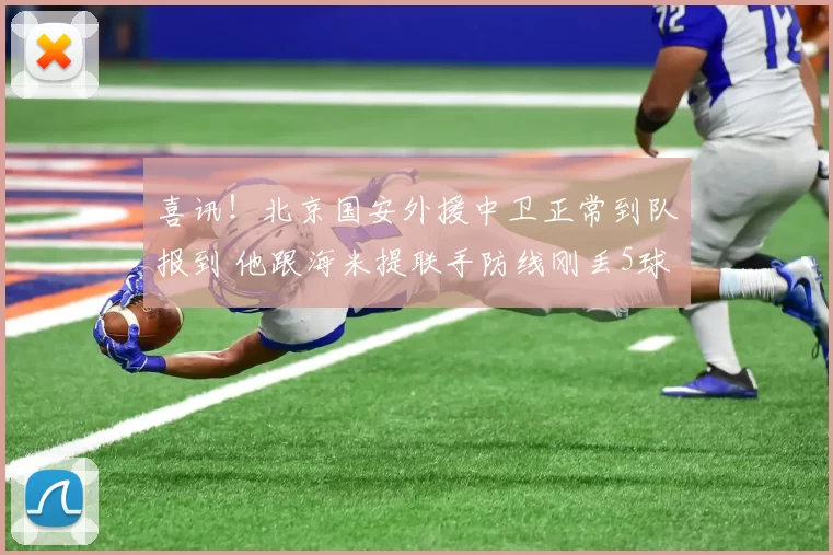 喜讯！北京国安外援中卫正常到队报到 他跟海米提联手防线刚丢5球