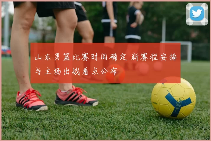 山东男篮比赛时间确定 新赛程安排与主场出战看点公布