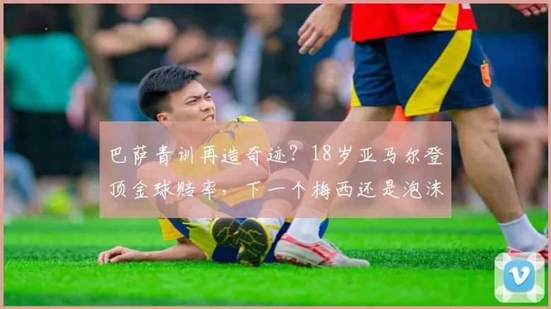 巴萨青训再造奇迹？18岁亚马尔登顶金球赔率，下一个梅西还是泡沫？_媒体_助攻_拉玛