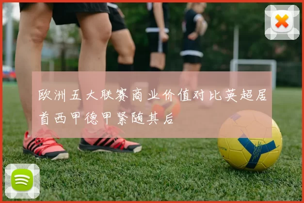 欧洲五大联赛商业价值对比英超居首西甲德甲紧随其后