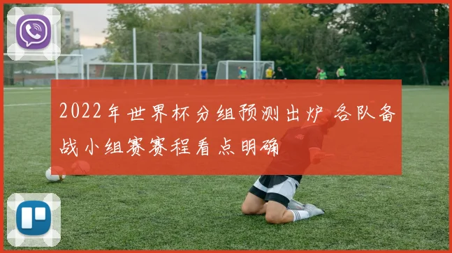 2022年世界杯分组预测出炉 各队备战小组赛赛程看点明确