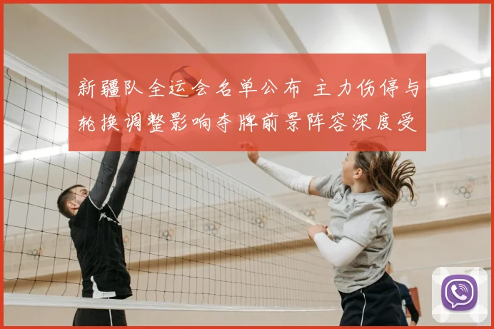 新疆队全运会名单公布 主力伤停与轮换调整影响夺牌前景阵容深度受考验