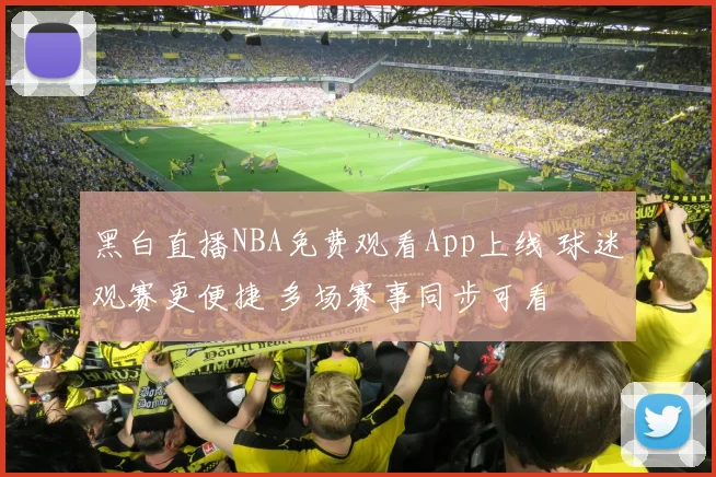 黑白直播NBA免费观看App上线 球迷观赛更便捷 多场赛事同步可看