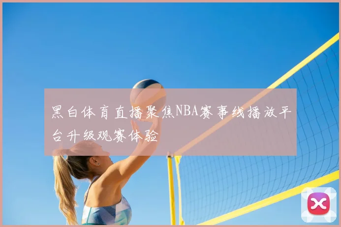 黑白体育直播聚焦NBA赛事线播放平台升级观赛体验