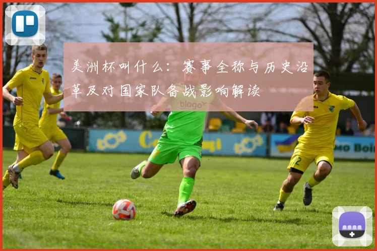 美洲杯叫什么：赛事全称与历史沿革及对国家队备战影响解读