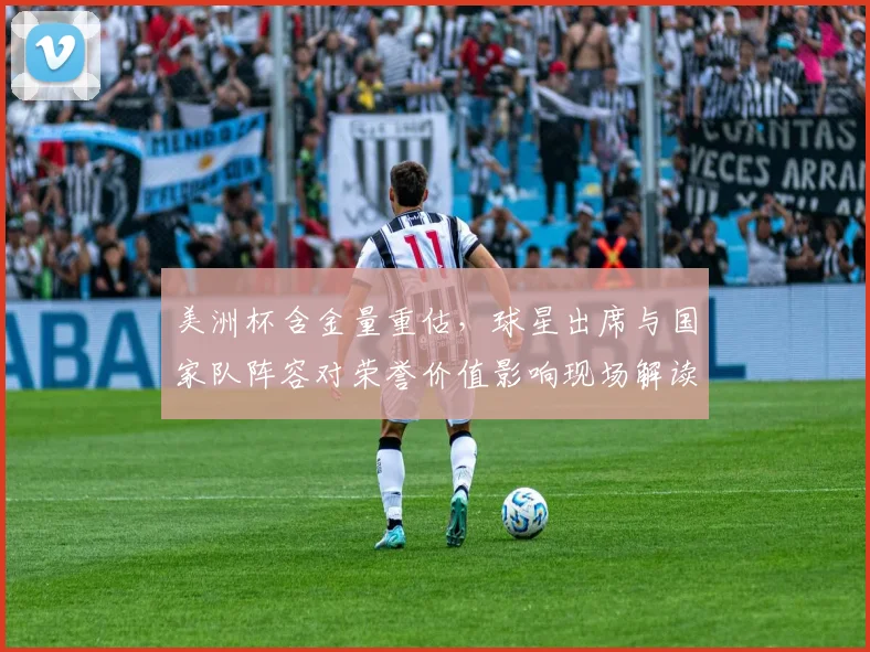 美洲杯含金量重估，球星出席与国家队阵容对荣誉价值影响现场解读