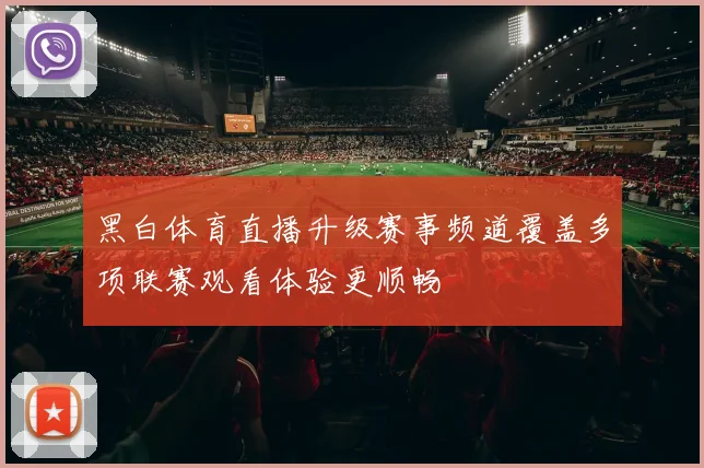 黑白体育直播升级赛事频道覆盖多项联赛观看体验更顺畅