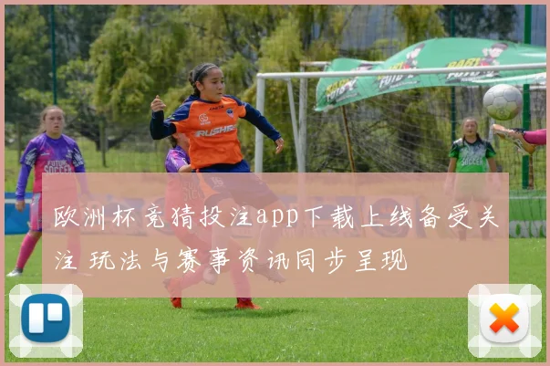 欧洲杯竞猜投注app下载上线备受关注 玩法与赛事资讯同步呈现