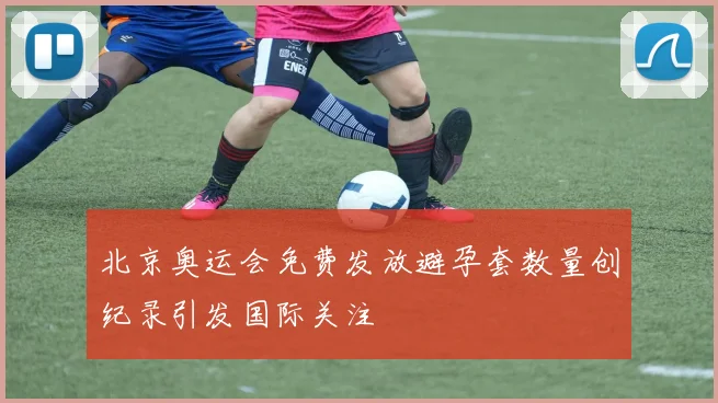 北京奥运会免费发放避孕套数量创纪录引发国际关注