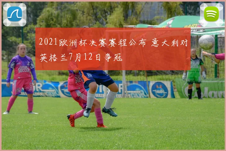 2021欧洲杯决赛赛程公布 意大利对英格兰7月12日争冠